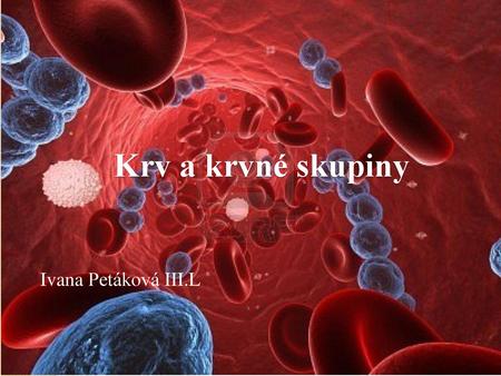 Krv a krvné skupiny Ivana Petáková III.L.