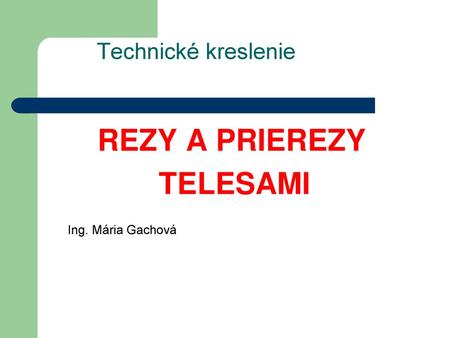 Technické kreslenie REZY A PRIEREZY TELESAMI Ing. Mária Gachová.