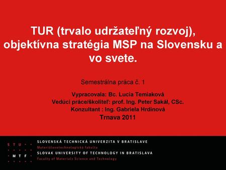 TUR (trvalo udržateľný rozvoj), objektívna stratégia MSP na Slovensku a vo svete. Semestrálna práca č. 1 Vypracovala: Bc. Lucia Temiaková Vedúci práce/školiteľ: