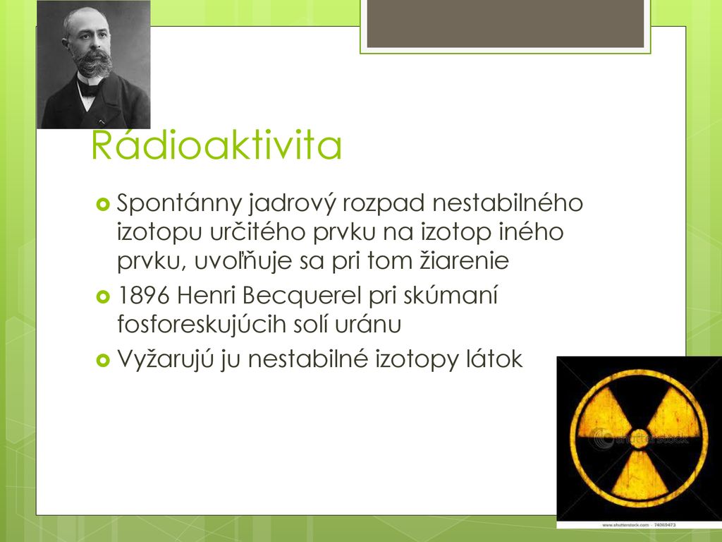 Rádioaktivita Spontánny jadrový rozpad nestabilného izotopu určitého prvku na izotop iného prvku, uvoľňuje sa pri tom žiarenie.