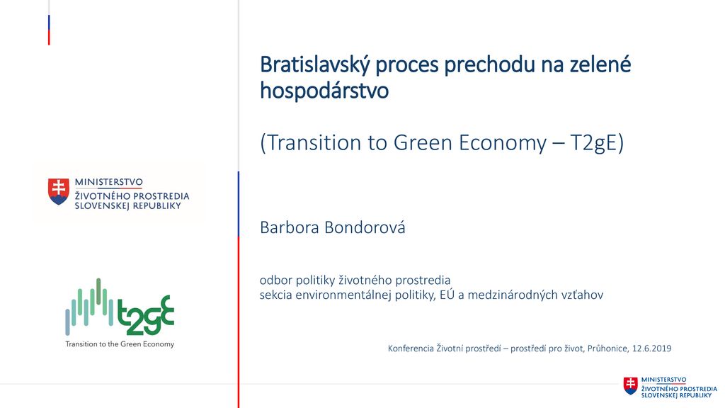 Bratislavský proces prechodu na zelené hospodárstvo (Transition to Green Economy – T2gE) Barbora Bondorová odbor politiky životného prostredia sekcia environmentálnej politiky, EÚ a medzinárodných vzťahov Konferencia Životní prostředí – prostředí pro život, Průhonice,