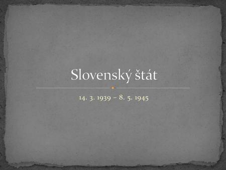Slovenský štát 14. 3. 1939 – 8. 5. 1945.