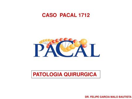 CASO PACAL 1712 PATOLOGIA QUIRURGICA DR. FELIPE GARCIA MALO BAUTISTA.